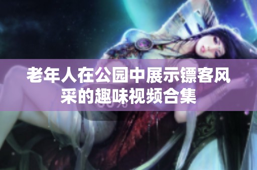 老年人在公园中展示镖客风采的趣味视频合集