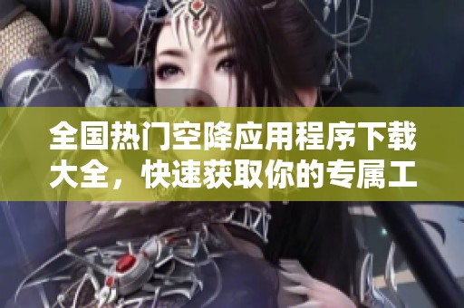 全国热门空降应用程序下载大全，快速获取你的专属工具