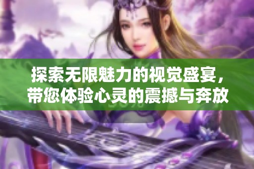 探索无限魅力的视觉盛宴，带您体验心灵的震撼与奔放