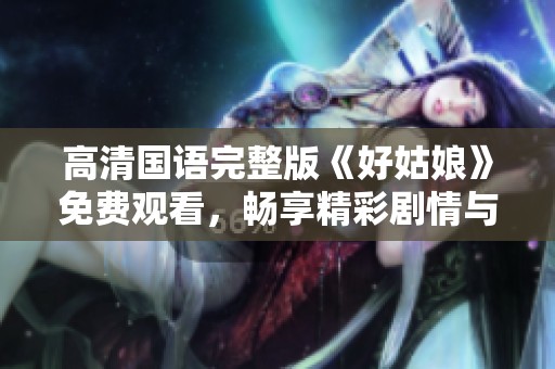 高清国语完整版《好姑娘》免费观看，畅享精彩剧情与感人故事