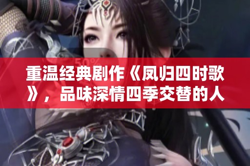重温经典剧作《凤归四时歌》，品味深情四季交替的人生故事