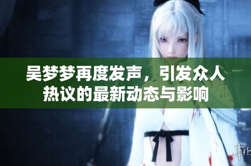 吴梦梦再度发声，引发众人热议的最新动态与影响