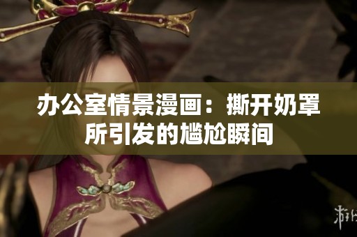 办公室情景漫画：撕开奶罩所引发的尴尬瞬间