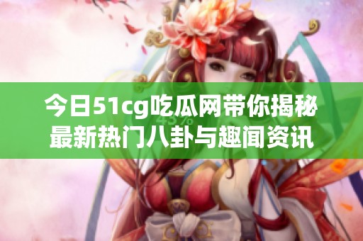 今日51cg吃瓜网带你揭秘最新热门八卦与趣闻资讯