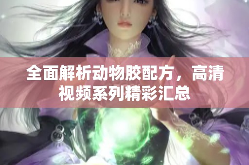 全面解析动物胶配方，高清视频系列精彩汇总