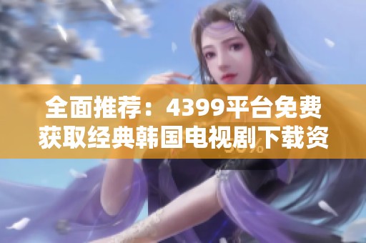 全面推荐：4399平台免费获取经典韩国电视剧下载资源