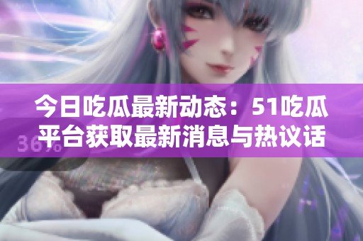 今日吃瓜最新动态：51吃瓜平台获取最新消息与热议话题