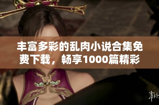 丰富多彩的乱肉小说合集免费下载，畅享1000篇精彩故事