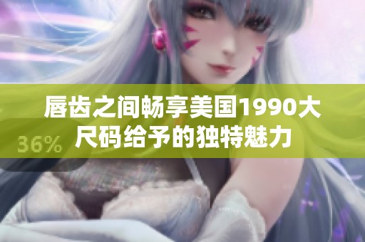 唇齿之间畅享美国1990大尺码给予的独特魅力