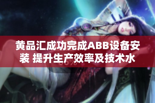 黄品汇成功完成ABB设备安装 提升生产效率及技术水平