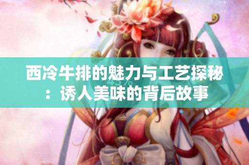 西冷牛排的魅力与工艺探秘：诱人美味的背后故事