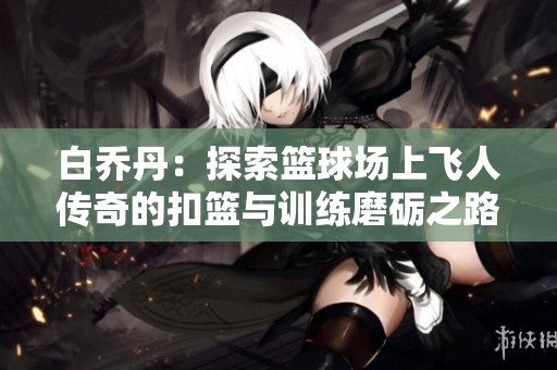 白乔丹：探索篮球场上飞人传奇的扣篮与训练磨砺之路
