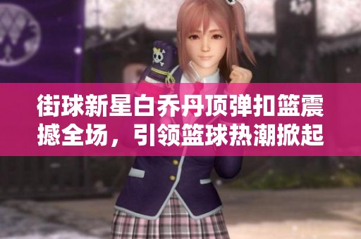 街球新星白乔丹顶弹扣篮震撼全场，引领篮球热潮掀起新风潮