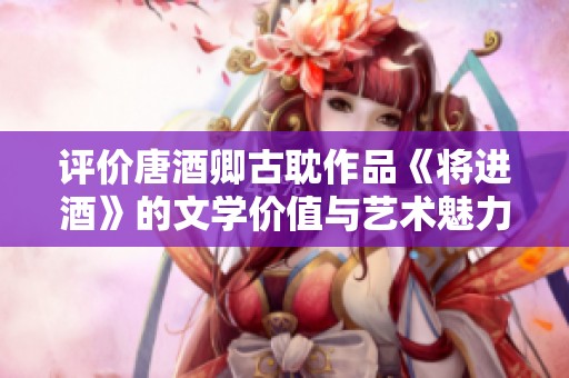 评价唐酒卿古耽作品《将进酒》的文学价值与艺术魅力分析