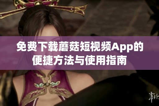 免费下载蘑菇短视频App的便捷方法与使用指南