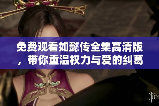 免费观看如懿传全集高清版，带你重温权力与爱的纠葛故事