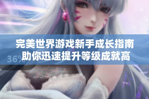 完美世界游戏新手成长指南 助你迅速提升等级成就高手梦想
