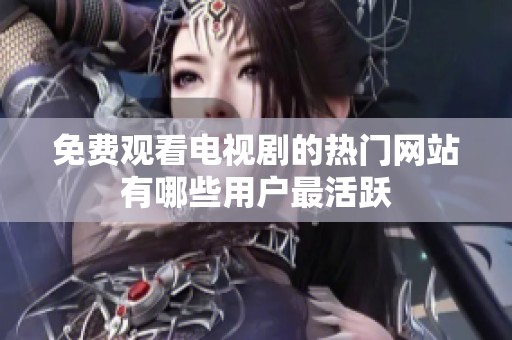 免费观看电视剧的热门网站有哪些用户最活跃