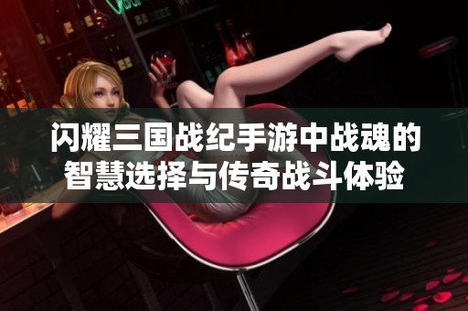 闪耀三国战纪手游中战魂的智慧选择与传奇战斗体验