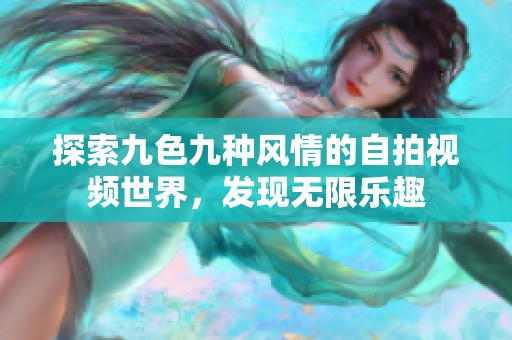 探索九色九种风情的自拍视频世界，发现无限乐趣