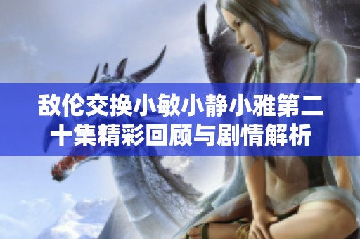 敌伦交换小敏小静小雅第二十集精彩回顾与剧情解析