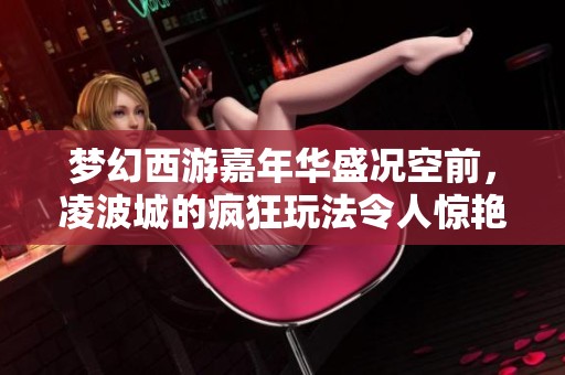 梦幻西游嘉年华盛况空前，凌波城的疯狂玩法令人惊艳不已