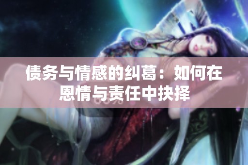 债务与情感的纠葛：如何在恩情与责任中抉择