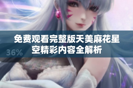 免费观看完整版天美麻花星空精彩内容全解析