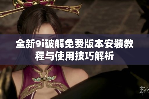 全新9i破解免费版本安装教程与使用技巧解析