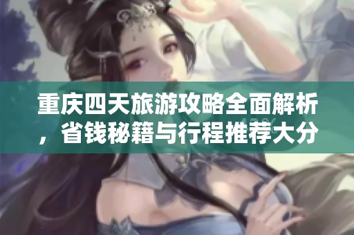 重庆四天旅游攻略全面解析，省钱秘籍与行程推荐大分享