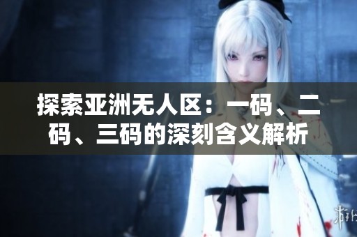 探索亚洲无人区：一码、二码、三码的深刻含义解析