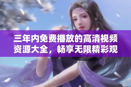 三年内免费播放的高清视频资源大全，畅享无限精彩观看体验