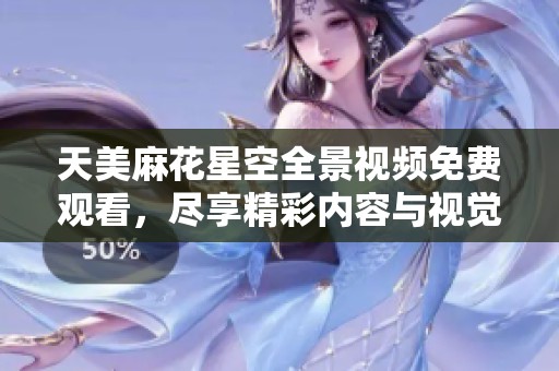 天美麻花星空全景视频免费观看，尽享精彩内容与视觉盛宴