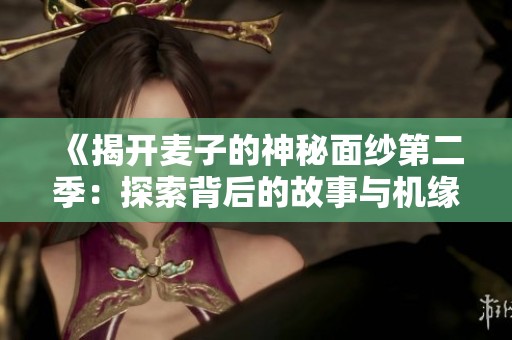 《揭开麦子的神秘面纱第二季：探索背后的故事与机缘》