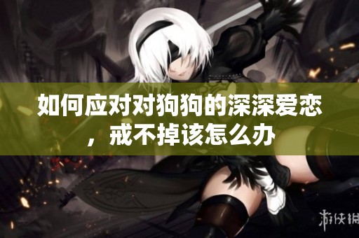 如何应对对狗狗的深深爱恋，戒不掉该怎么办