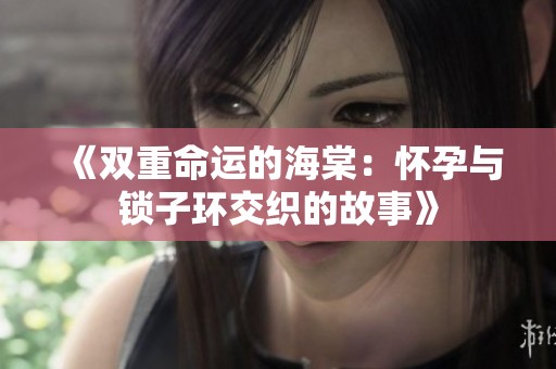 《双重命运的海棠：怀孕与锁子环交织的故事》