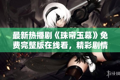最新热播剧《珠帘玉幕》免费完整版在线看，精彩剧情不容错过！