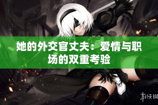 她的外交官丈夫：爱情与职场的双重考验