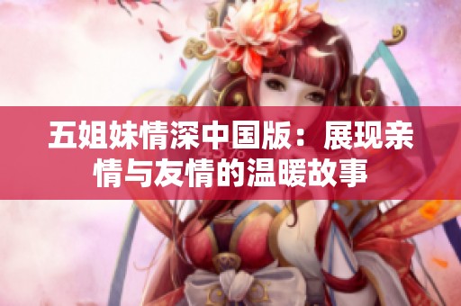 五姐妹情深中国版：展现亲情与友情的温暖故事