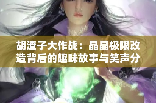 胡渣子大作战：晶晶极限改造背后的趣味故事与笑声分享
