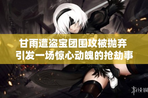 甘雨遭盗宝团围攻被抛弃 引发一场惊心动魄的抢劫事件！