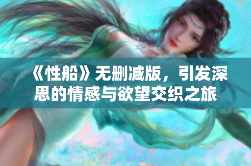 《性船》无删减版，引发深思的情感与欲望交织之旅