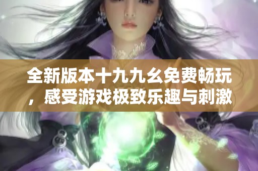 全新版本十九九幺免费畅玩，感受游戏极致乐趣与刺激体验