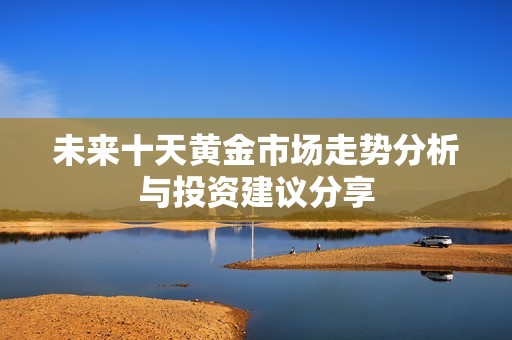 未来十天黄金市场走势分析与投资建议分享