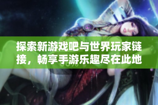 探索新游戏吧与世界玩家链接，畅享手游乐趣尽在此地