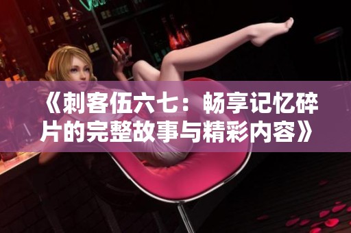 《刺客伍六七：畅享记忆碎片的完整故事与精彩内容》