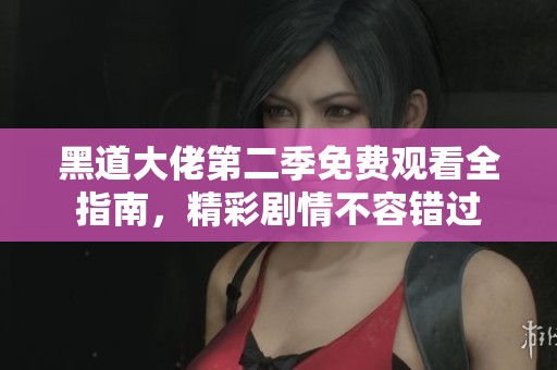 黑道大佬第二季免费观看全指南，精彩剧情不容错过