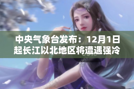 中央气象台发布：12月1日起长江以北地区将遭遇强冷空气影响