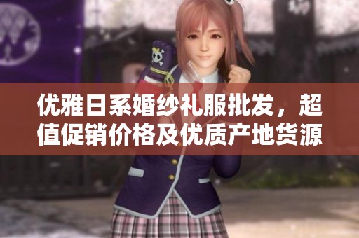 优雅日系婚纱礼服批发，超值促销价格及优质产地货源推荐