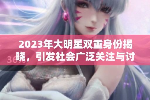 2023年大明星双重身份揭晓，引发社会广泛关注与讨论